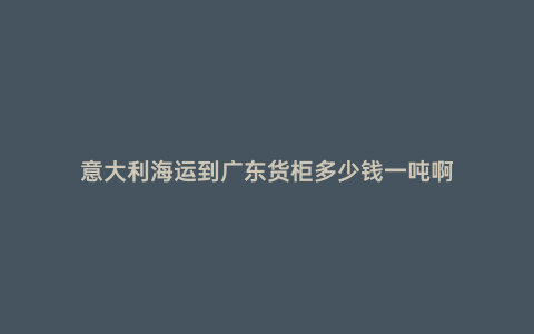 意大利海運到廣東貨柜多少錢一噸啊