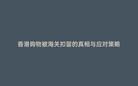 香港購物被海關(guān)扣留的真相與應(yīng)對策略