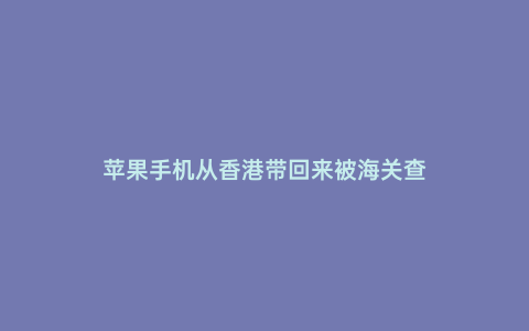 蘋果手機從香港帶回來被海關查