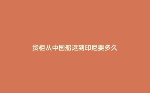 貨柜從中國船運到印尼要多久