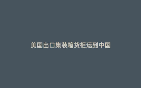 美國出口集裝箱貨柜運到中國