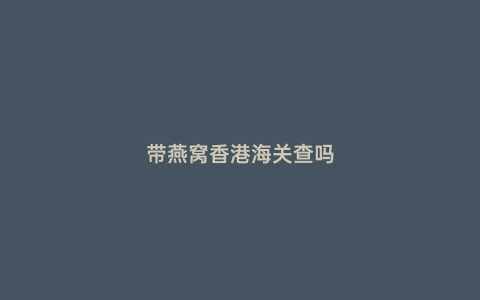 帶燕窩香港海關(guān)查嗎