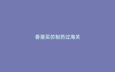 香港買仿制藥過海關(guān)