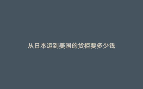 從日本運到美國的貨柜要多少錢