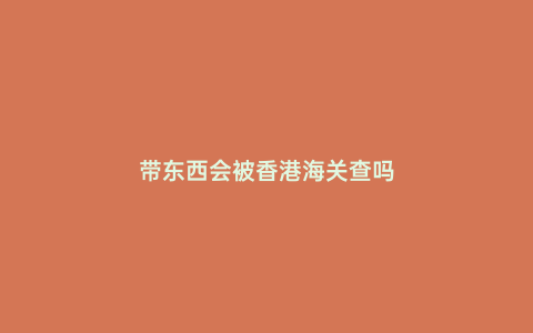 帶東西會被香港海關查嗎
