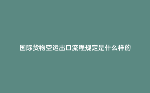 國際貨物空運出口流程規定是什么樣的