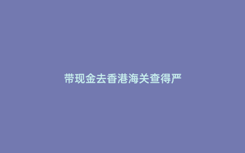帶現金去香港海關查得嚴