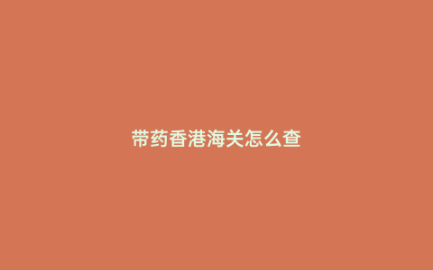 帶藥香港海關怎么查