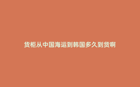貨柜從中國(guó)海運(yùn)到韓國(guó)多久到貨啊