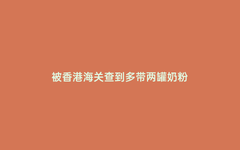 被香港海關(guān)查到多帶兩罐奶粉