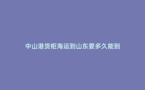 中山港貨柜海運到山東要多久能到