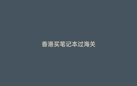 香港買筆記本過海關
