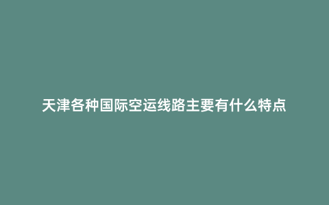 天津各種國(guó)際空運(yùn)線路主要有什么特點(diǎn)