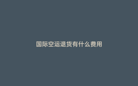 國際空運退貨有什么費用