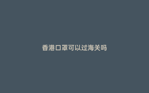 香港口罩可以過海關嗎