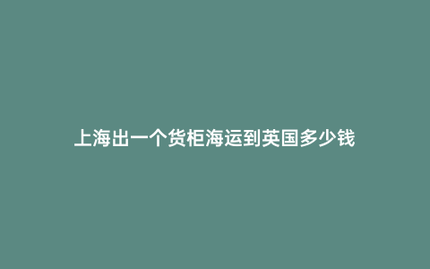 上海出一個(gè)貨柜海運(yùn)到英國(guó)多少錢