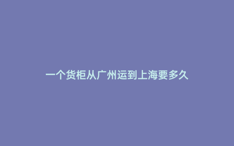 一個貨柜從廣州運到上海要多久