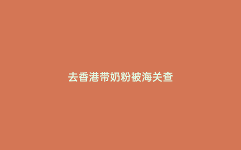 去香港帶奶粉被海關查