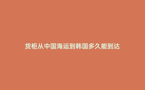 貨柜從中國海運到韓國多久能到達