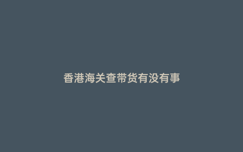 香港海關查帶貨有沒有事