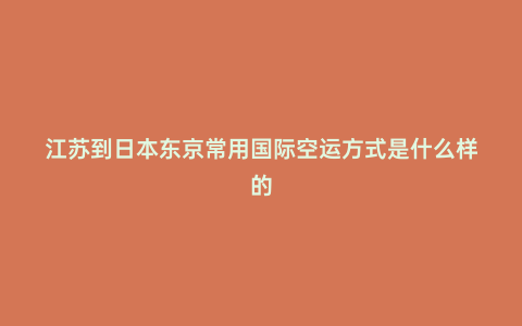 江蘇到日本東京常用國際空運方式是什么樣的