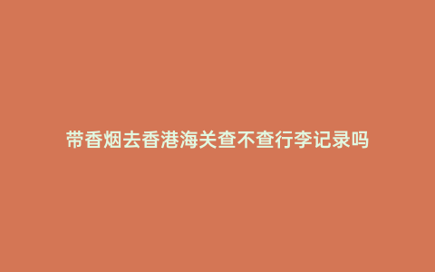 帶香煙去香港海關查不查行李記錄嗎