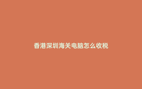 香港深圳海關電腦怎么收稅