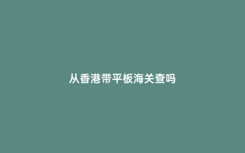 從香港帶平板海關(guān)查嗎