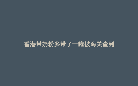 香港帶奶粉多帶了一罐被海關查到