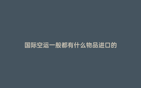 國際空運一般都有什么物品進口的