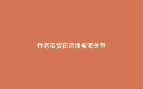 香港帶貨在深圳被海關(guān)查