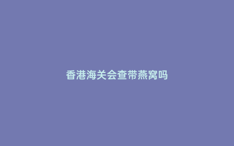 香港海關會查帶燕窩嗎