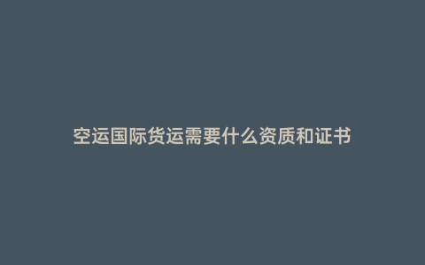 空運國際貨運需要什么資質和證書