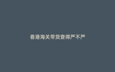香港海關帶貨查得嚴不嚴