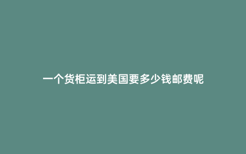 一個貨柜運到美國要多少錢郵費呢
