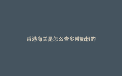香港海關(guān)是怎么查多帶奶粉的