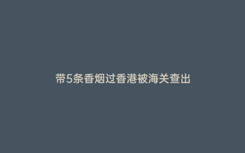 帶5條香煙過香港被海關查出
