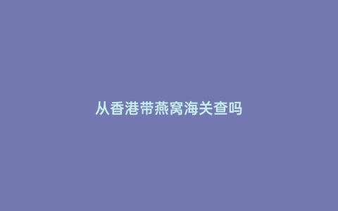 從香港帶燕窩海關(guān)查嗎