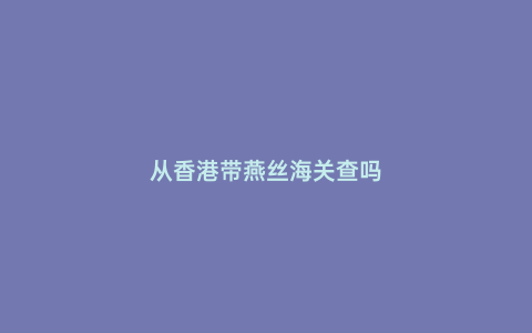從香港帶燕絲海關查嗎