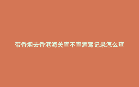 帶香煙去香港海關查不查酒駕記錄怎么查