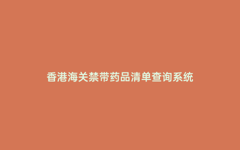 香港海關(guān)禁帶藥品清單查詢系統(tǒng)