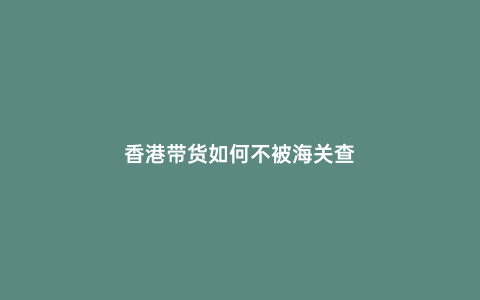 香港帶貨如何不被海關查