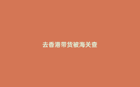 去香港帶貨被海關查