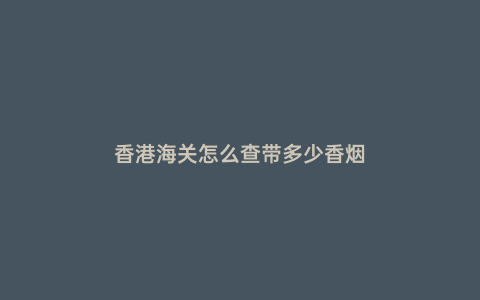香港海關怎么查帶多少香煙