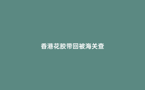 香港花膠帶回被海關查