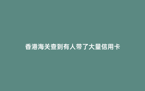 香港海關(guān)查到有人帶了大量信用卡