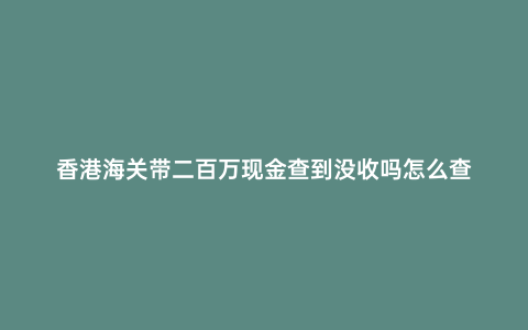 香港海關帶二百萬現金查到沒收嗎怎么查