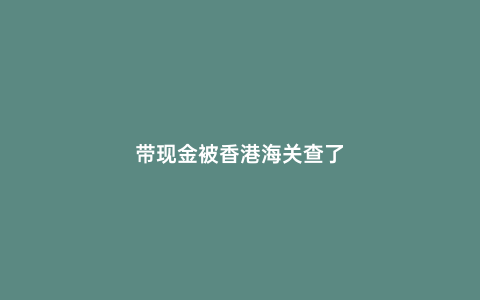 帶現金被香港海關查了