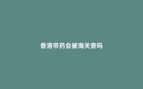 香港帶藥會被海關查嗎