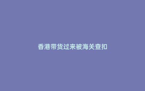 香港帶貨過來被海關查扣
